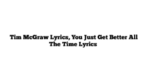  Tim McGraw Lyrics, You Just Get Better All The Time Lyrics